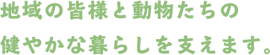 地域の皆様と動物たちの健やかな暮らしを支えます。
